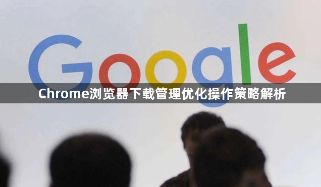 Chrome浏览器下载管理优化操作策略解析1