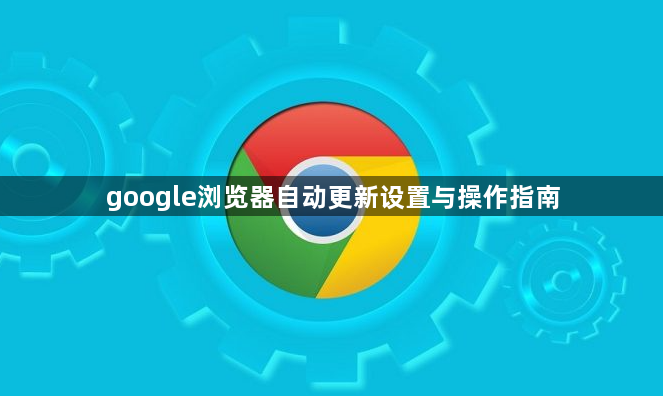 google浏览器自动更新设置与操作指南1