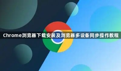 Chrome浏览器下载安装及浏览器多设备同步操作教程1