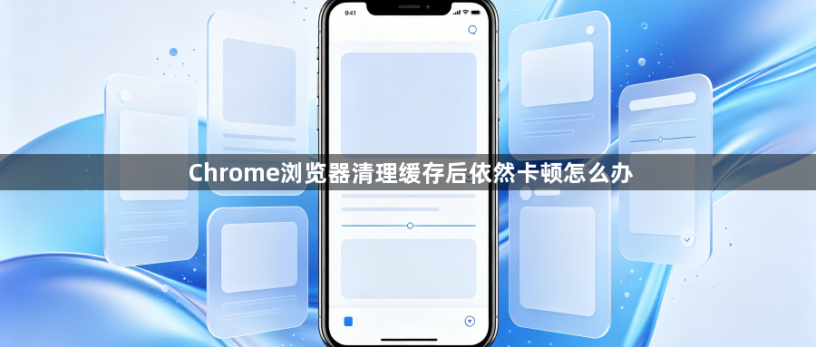 Chrome浏览器清理缓存后依然卡顿怎么办1