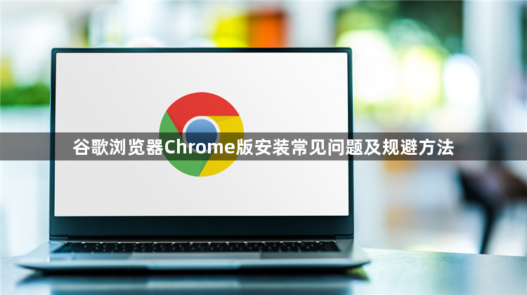 谷歌浏览器Chrome版安装常见问题及规避方法1