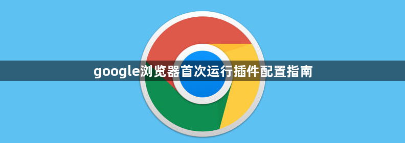 google浏览器首次运行插件配置指南1
