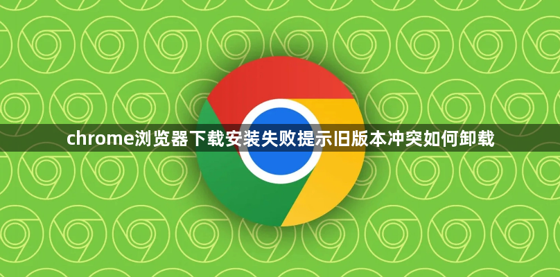 chrome浏览器下载安装失败提示旧版本冲突如何卸载1