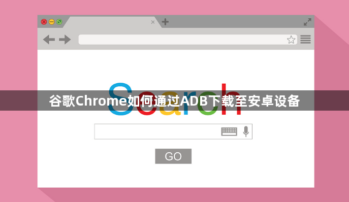 谷歌Chrome如何通过ADB下载至安卓设备1
