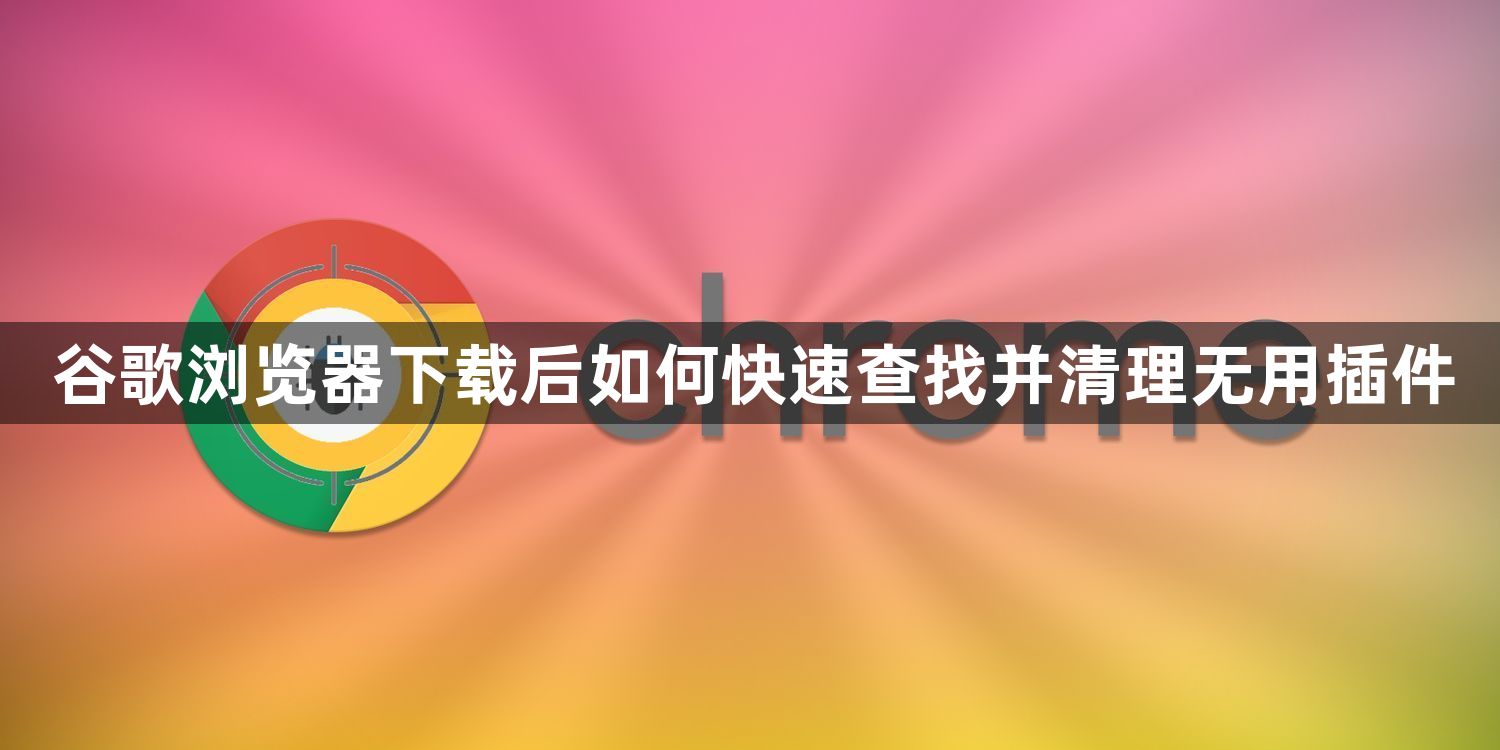 谷歌浏览器下载后如何快速查找并清理无用插件1