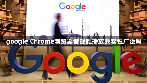 google Chrome浏览器音视频播放兼容性广泛吗1