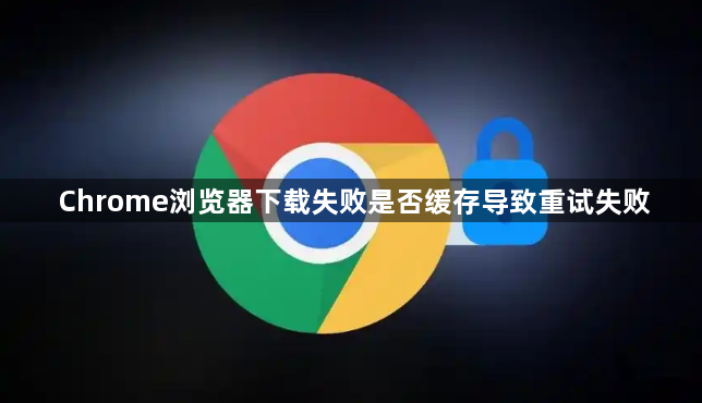 Chrome浏览器下载失败是否缓存导致重试失败1