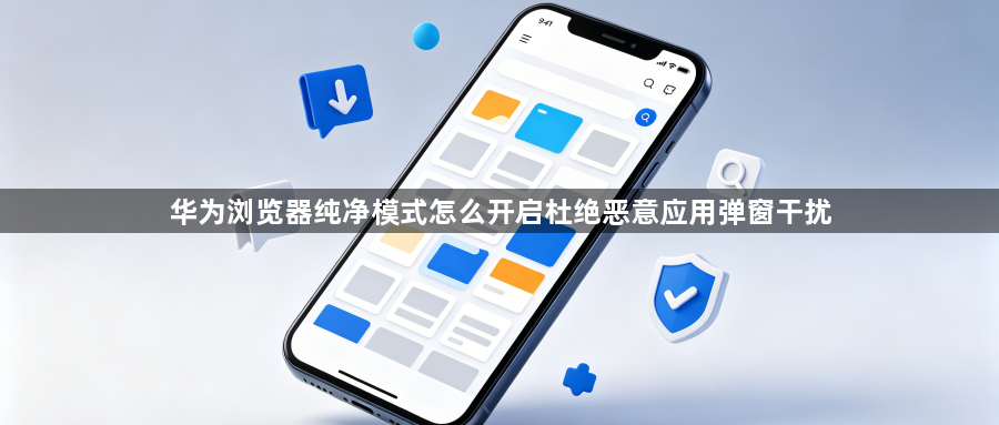 华为浏览器纯净模式怎么开启杜绝恶意应用弹窗干扰1