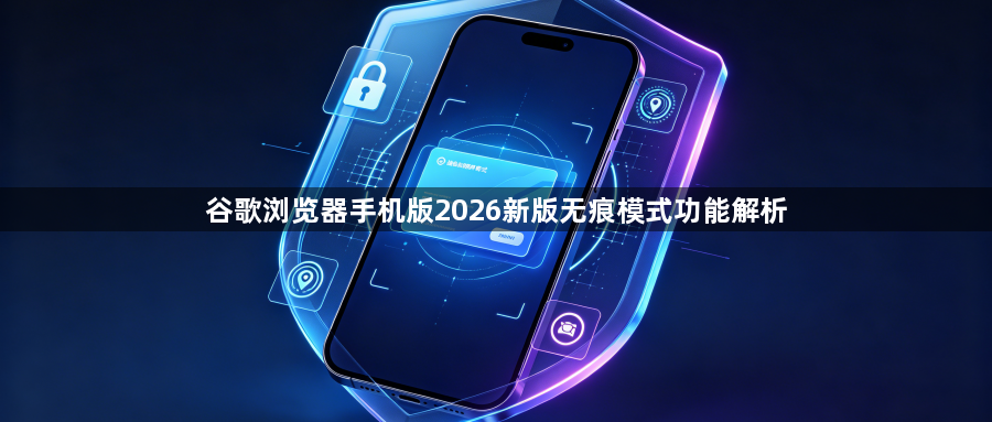 谷歌浏览器手机版2026新版无痕模式功能解析1