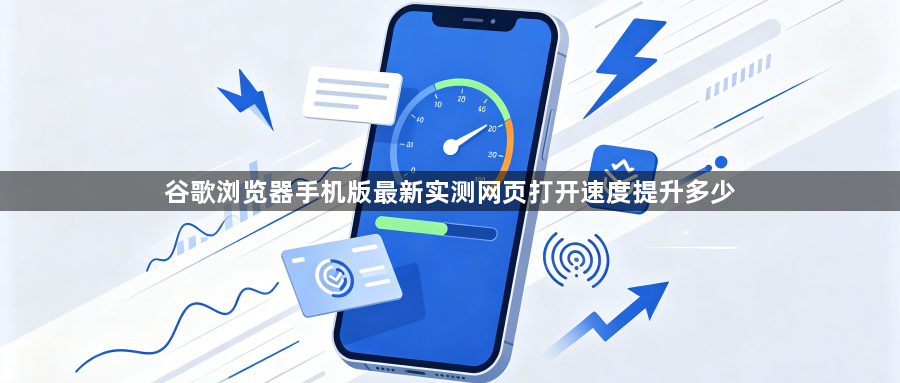 谷歌浏览器手机版最新实测网页打开速度提升多少1