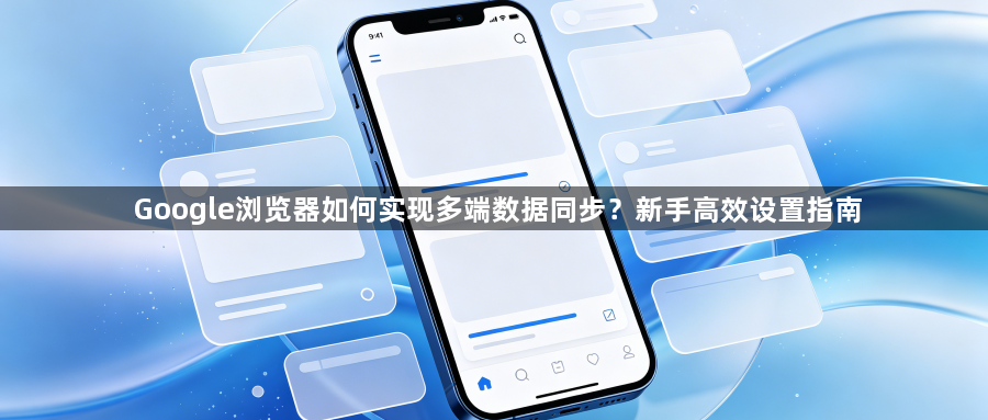 Google浏览器如何实现多端数据同步？新手高效设置指南1