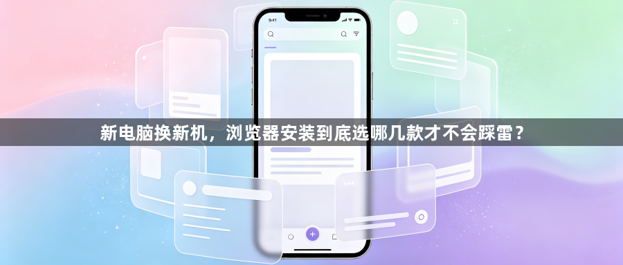 新电脑换新机，浏览器安装到底选哪几款才不会踩雷？1