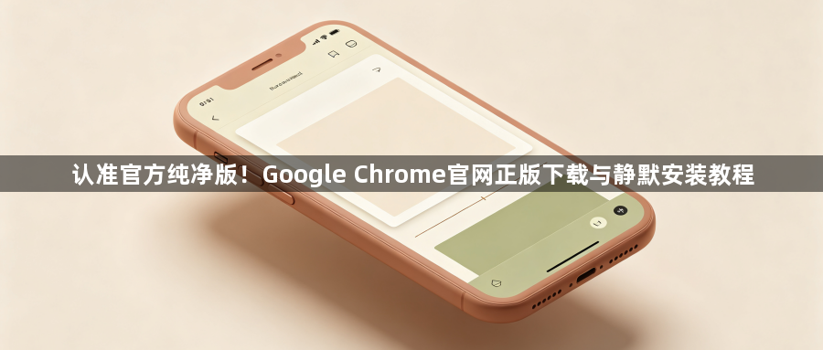 认准官方纯净版！Google Chrome官网正版下载与静默安装教程1