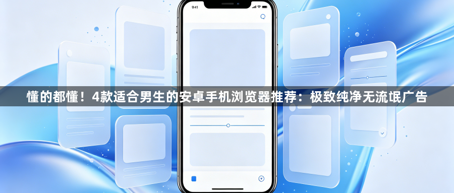 懂的都懂!4款适合男生的安卓手机浏览器推荐:极致纯净无流氓广告1