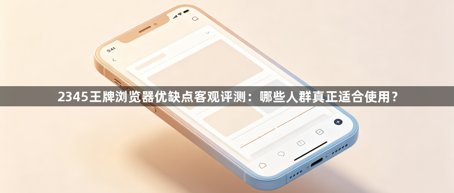 2345王牌浏览器优缺点客观评测：哪些人群真正适合使用？1
