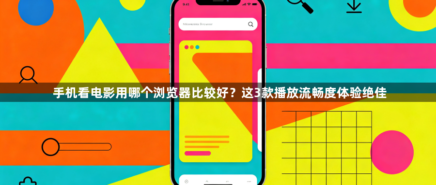 手机看电影用哪个浏览器比较好？这3款播放流畅度体验绝佳1