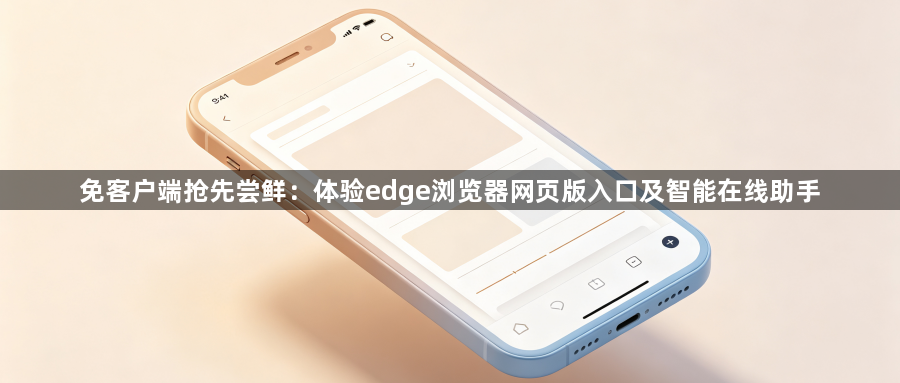 免客户端抢先尝鲜：体验edge浏览器网页版入口及智能在线助手1