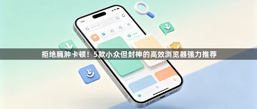 拒绝臃肿卡顿！5款小众但封神的高效浏览器强力推荐1