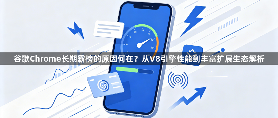 谷歌Chrome长期霸榜的原因何在？从V8引擎性能到丰富扩展生态解析1