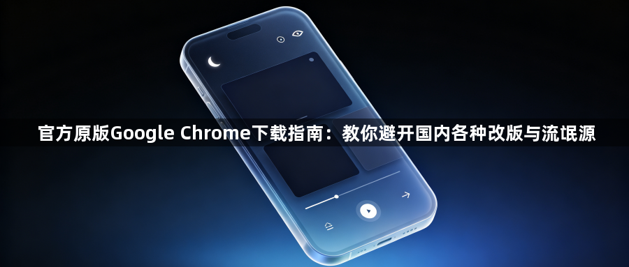 官方原版Google Chrome下载指南:教你避开国内各种改版与流氓源1