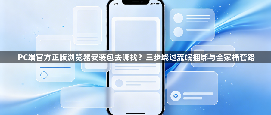 PC端官方正版浏览器安装包去哪找？三步绕过流氓捆绑与全家桶套路1