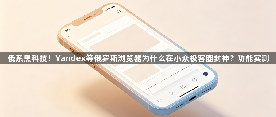俄系黑科技！Yandex等俄罗斯浏览器为什么在小众极客圈封神？功能实测1